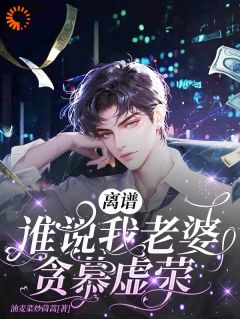 楚御明熙完整版离谱！谁说我老婆贪慕虚荣？！全文最新阅读