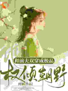 和前夫双穿成极品，他权倾朝野了(新书)大结局在线阅读