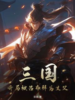 无弹窗小说三国：开局被吕布拜为义父 作者卯辰