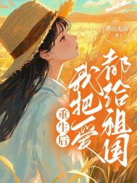抖音爆款重生后我把爱都给祖国小说免费阅读