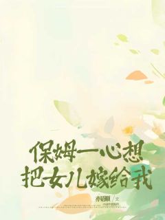保姆一心想把女儿嫁给我葛秀芳李松芸栾泽-小说未删减阅读
