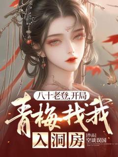 八十老登，开局青梅找我入洞房小说全章节目录阅读BY空谈误国完结版阅读