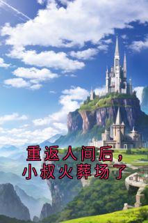 重返人间后，小叔火葬场了免费章节重返人间后，小叔火葬场了点我搜索全章节小说-随缘阅读网
