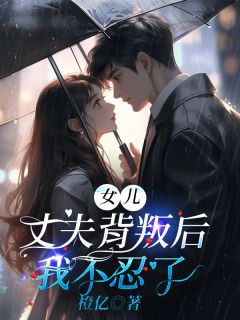 女儿丈夫背叛后，我不忍了小说免费版阅读抖音热文