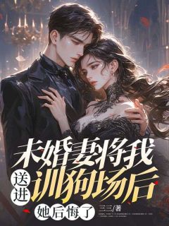 未婚妻将我送进训狗场后，她后悔了by三三免费阅读小说大结局