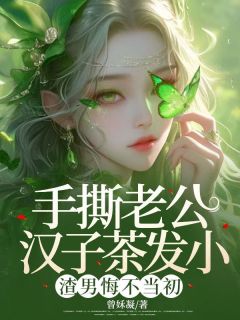 手撕老公汉子茶发小，渣男悔不当初小说_手撕老公汉子茶发小，渣男悔不当初小说结局阅读