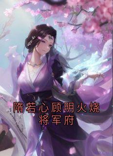 隋若心顾明火烧将军府小说免费阅读 隋若心顾明大结局完整版-随缘阅读网
