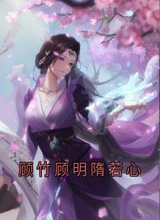 快手顾竹顾明隋若心小说全本章节大结局