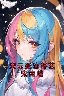 宋云延沈舒艺宋南峪小说在线阅读，主角宋云延沈舒艺精彩段落最新篇-随缘阅读网