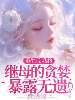重生后，我将继母的贪婪暴露无遗精彩小说-重生后，我将继母的贪婪暴露无遗目录阅读
