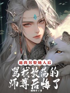无弹窗小说逼我另娶她人后，骂我放荡的师尊后悔了 作者糖橘子