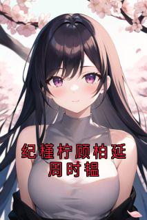 纪槿柠顾柏延周时韫纪槿柠顾柏延大结局小说全章节阅读