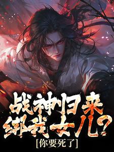 战神归来，绑我女儿？你要死了抖音全本小说楚枭囡囡赵姬抖音免费章节阅读