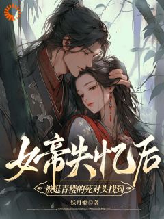女帝失忆后被逛青楼的死对头找到小说_女帝失忆后被逛青楼的死对头找到小说结局阅读