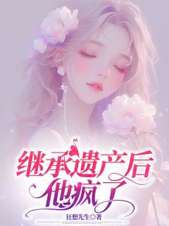 继承遗产后，他疯了by狂想先生免费阅读小说大结局