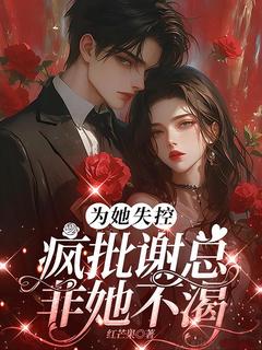为她失控，疯批谢总非她不渴林茜谢绪白by红芒果免费看