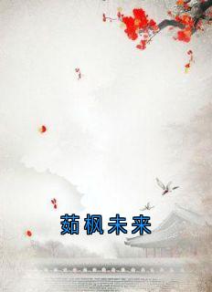 （全集-免费）茹枫未来完本小说_云浮成安全文免费阅读