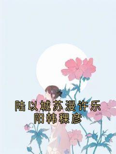 陆以城苏漫许乐阳韩稞彦小说-陆以城苏漫许乐阳韩稞彦抖音小说陆以城苏漫许乐阳