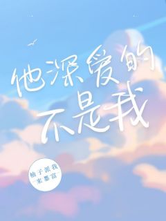 全章节小说他深爱的不是我柚子派我来暴富最新阅读