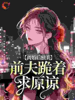 良心推荐离婚后独美，前夫跪着求原谅小说试读