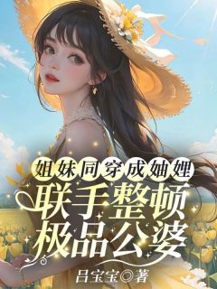 姐妹同穿成妯娌，联手整顿极品公婆全本小说（姐妹同穿成妯娌，联手整顿极品公婆）全文阅读