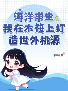 抖音爆款海洋求生我在木筏上打造世外桃源小说免费阅读
