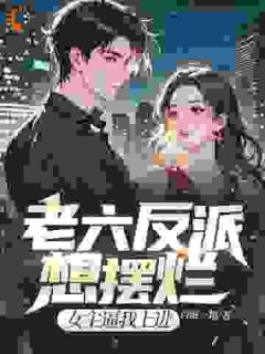 新上老六反派想摆烂，女主逼我上进白纸一箱小说免费阅读