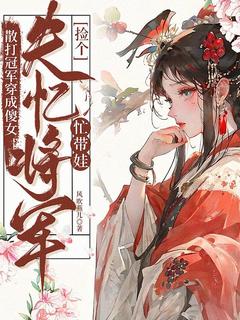 (抖音)散打冠军穿成傻女：捡个失忆将军忙带娃田小鱼风陌轩小说免费全文阅读