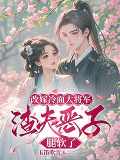 改嫁冷面大将军，渣夫恶子腿软了全本小说（改嫁冷面大将军，渣夫恶子腿软了）全文阅读