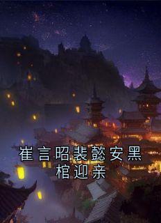 抖音爆款崔言昭裴懿安黑棺迎亲完整小说（全文阅读）