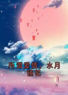 主人公顾卿卿顾墨云在线免费试读所谓爱情，水月镜花最新章节列表