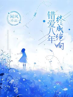 抖音小说错爱八年，终成绝响陈思语沈砚石柳如烟全文txt