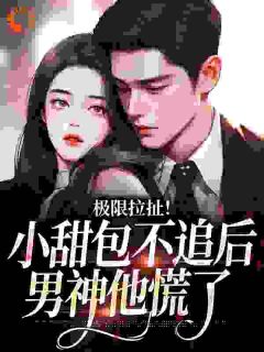 极限拉扯！小甜包不追后男神他慌了免费章节极限拉扯！小甜包不追后男神他慌了点我搜索全章节小说-随缘阅读网