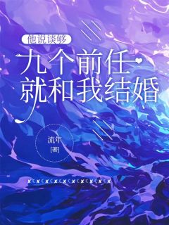 热门推荐他说谈够九个前任就和我结婚by流年小说正版在线