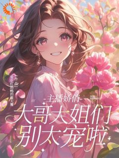 主播娇俏，大哥大姐们别太宠啦小说_主播娇俏，大哥大姐们别太宠啦小说结局阅读