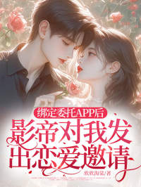 欣欣海棠写的小说绑定委托APP后，影帝对我发出恋爱邀请在线阅读