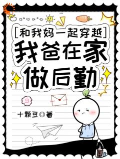 和我妈一起穿越，我爸在家做后勤(十颗豆)最佳创作小说全文在线阅读