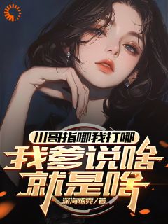 【抖音】川哥指哪我打哪，我爹说啥就是啥全文阅读