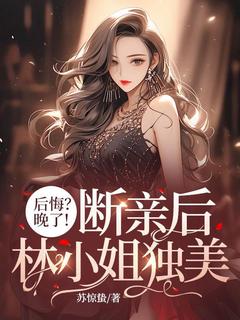 主角林恬儿封霆枭小说，后悔？晚了！断亲后林小姐独美免费阅读全文