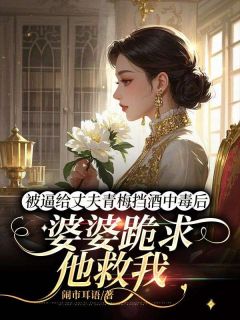 被逼给丈夫青梅挡酒中毒后，婆婆跪求他救我知乎后续免费试读