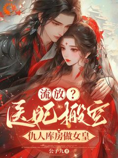 精品小说流放？医妃搬空仇人库房做女皇全文目录畅读