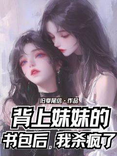 【抖音热推】乔一乔雨全文在线阅读-背上妹妹的书包后，我杀疯了全章节目录