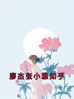 精品小说廖杰张小雅知乎全文目录畅读-随缘阅读网