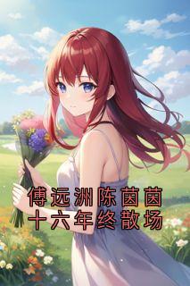 傅远洲陈茵茵十六年终散场章节全目录 安琦傅远舟陈茵茵全文免费阅读