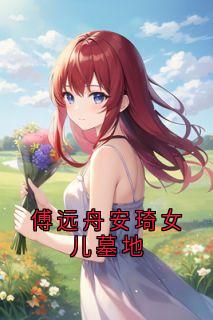 全网首发完整小说傅远舟安琦女儿墓地主角安琦傅远舟陈茵茵在线阅读-随缘阅读网