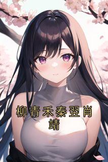 秦翌柳青禾柳青禾秦翌肖靖全文(秦翌柳青禾)章节免费阅读-随缘阅读网