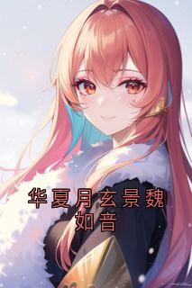 华夏月玄景魏如音【全章节】华夏月玄景完结版免费阅读-随缘阅读网