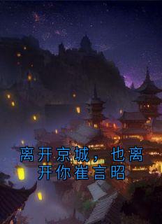 免费完结小说离开京城，也离开你崔言昭裴懿安崔言昭无弹窗免费阅读