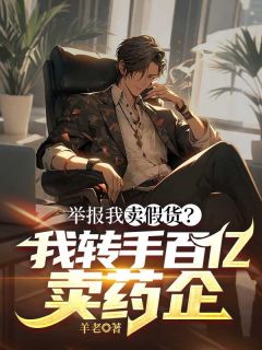 举报我卖假货？我转手百亿卖药企[抖音]小说-宁致远侯耀华无删减阅读