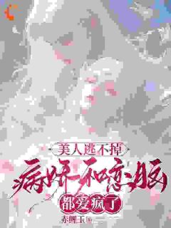 抖音爆款美人逃不掉，病娇和恋脑都爱疯了小说免费阅读